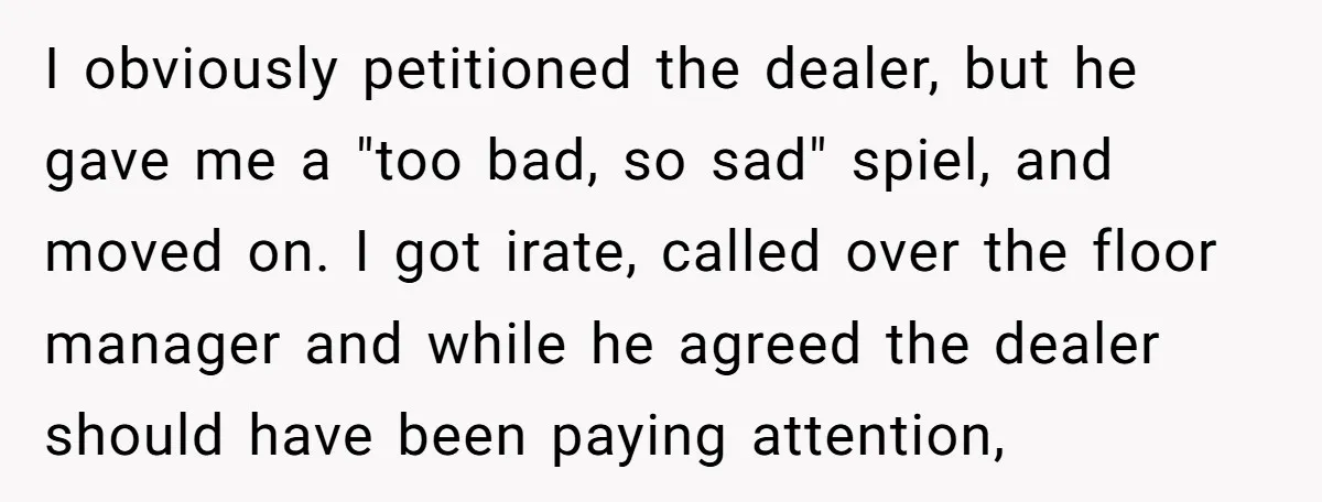 I obviously petitioned the dealer, but he gave me a "too bad, so sad" spiel, and moved on. I got irate, called over the floor manager and while he agreed...
