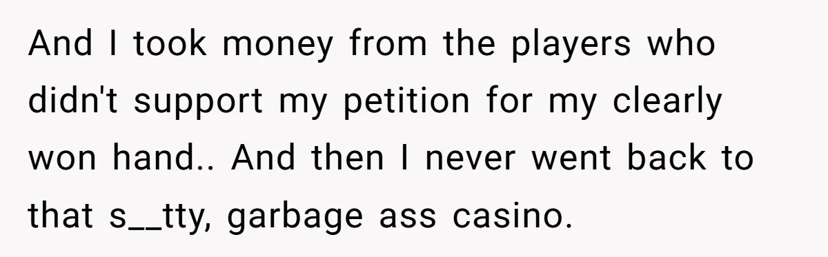 And I took money from the players who didn't support my petition for my clearly won hand.. And then I never went back to that s__tty, garbage ass casino.