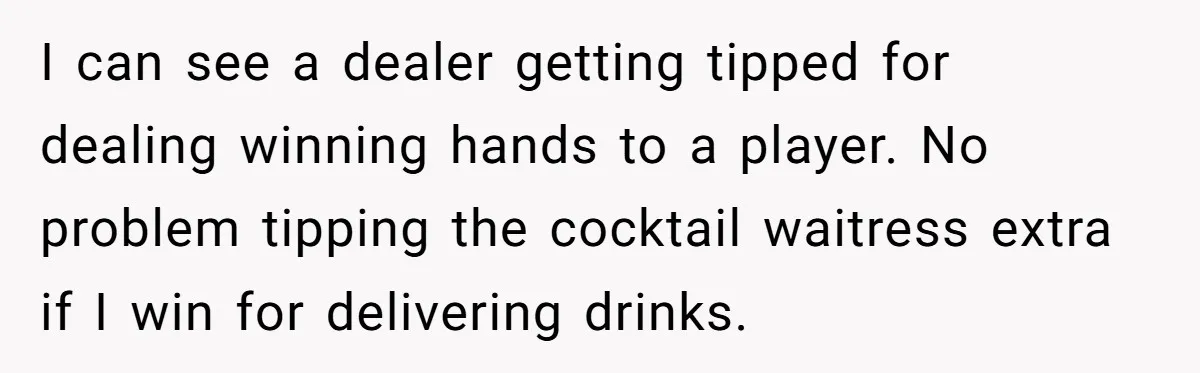 I can see a dealer getting tipped for dealing winning hands to a player. No problem tipping the cocktail waitress extra if I win for delivering drinks.