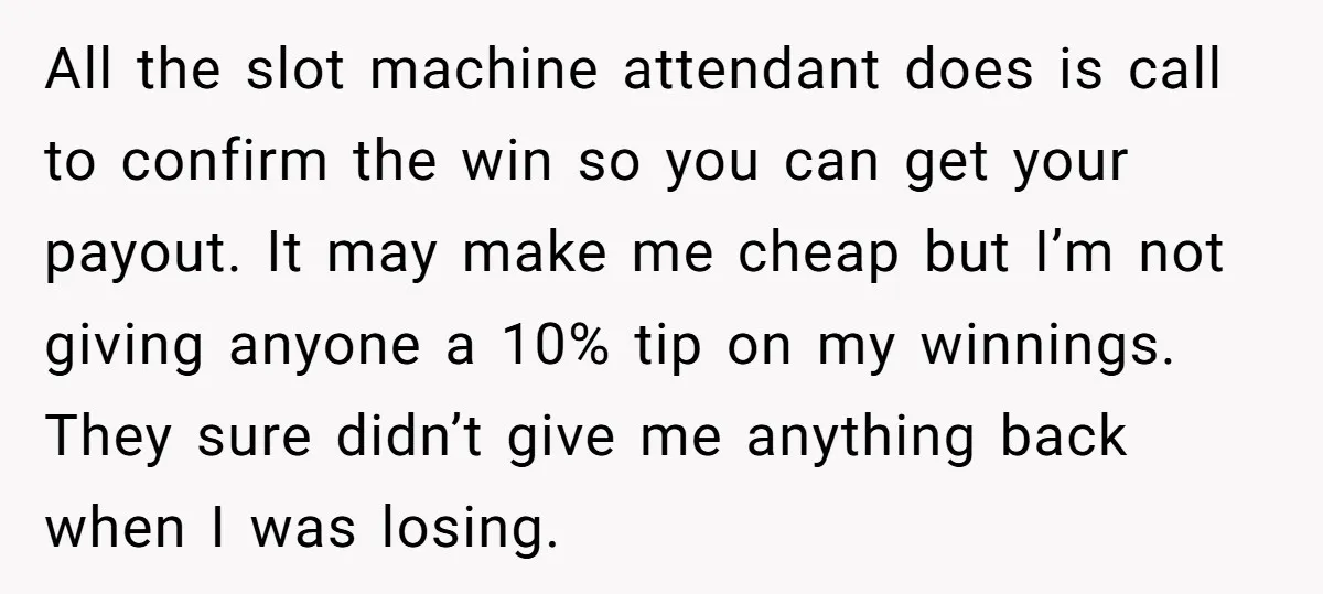 All the slot machine attendant does is call to confirm the win so you can get your payout. It may make me cheap but I’m not giving anyone a 10%...