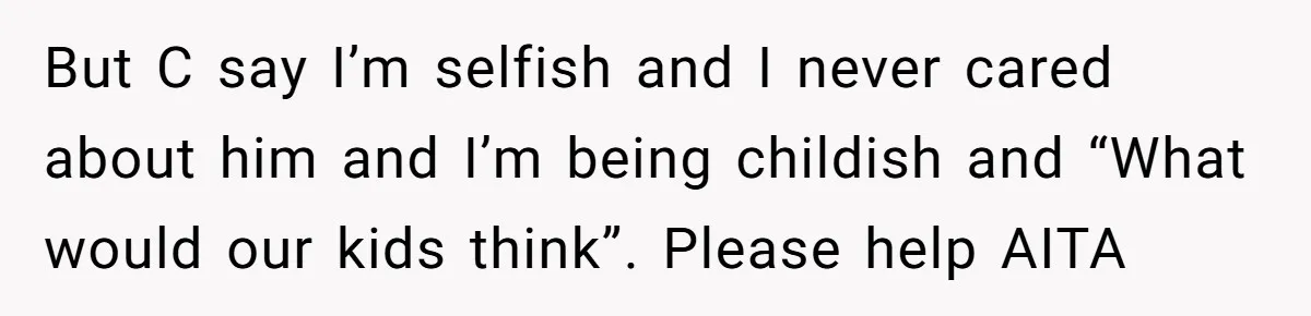 But C say I’m selfish and I never cared about him and I’m being childish and “What would our kids think”. Please help AITA