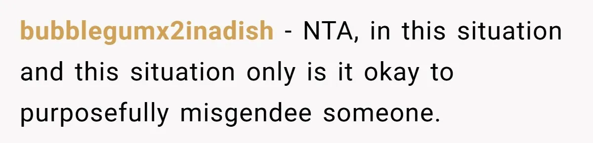bubblegumx2inadish − NTA, in this situation and this situation only is it okay to purposefully misgendee someone.