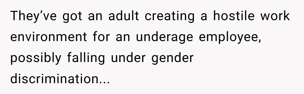 They’ve got an adult creating a hostile work environment for an underage employee, possibly falling under gender discrimination...
