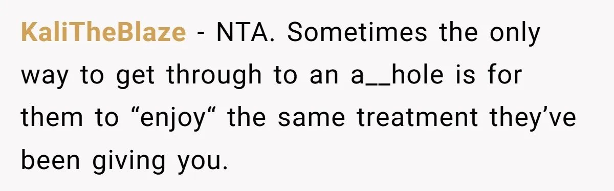 KaliTheBlaze − NTA. Sometimes the only way to get through to an a__hole is for them to “enjoy“ the same treatment they’ve been giving you.