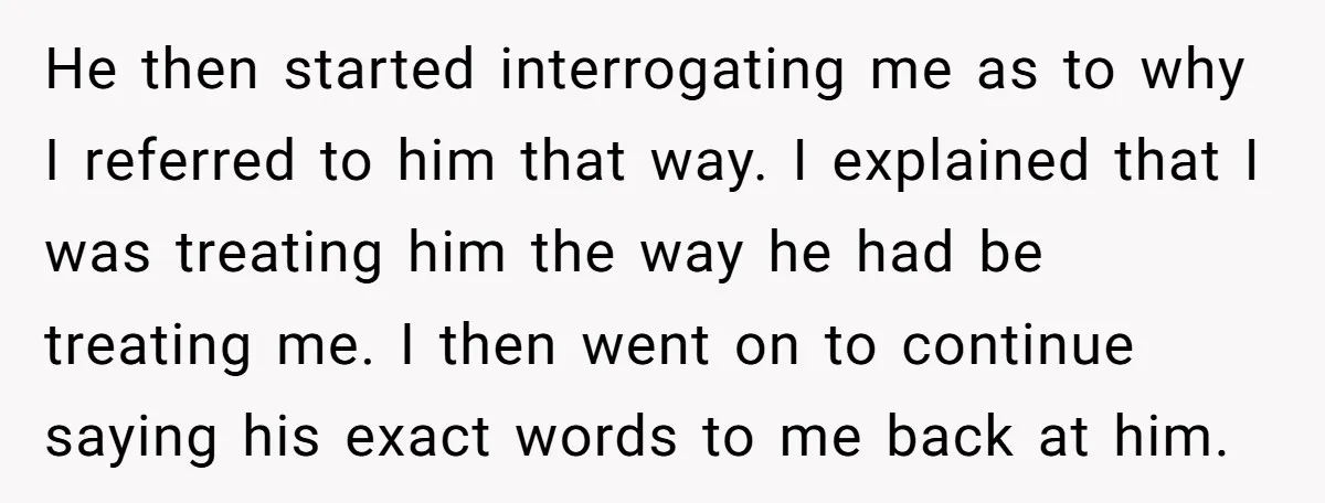 He then started interrogating me as to why I referred to him that way. I explained that I was treating him the way he had be treating me. I then...