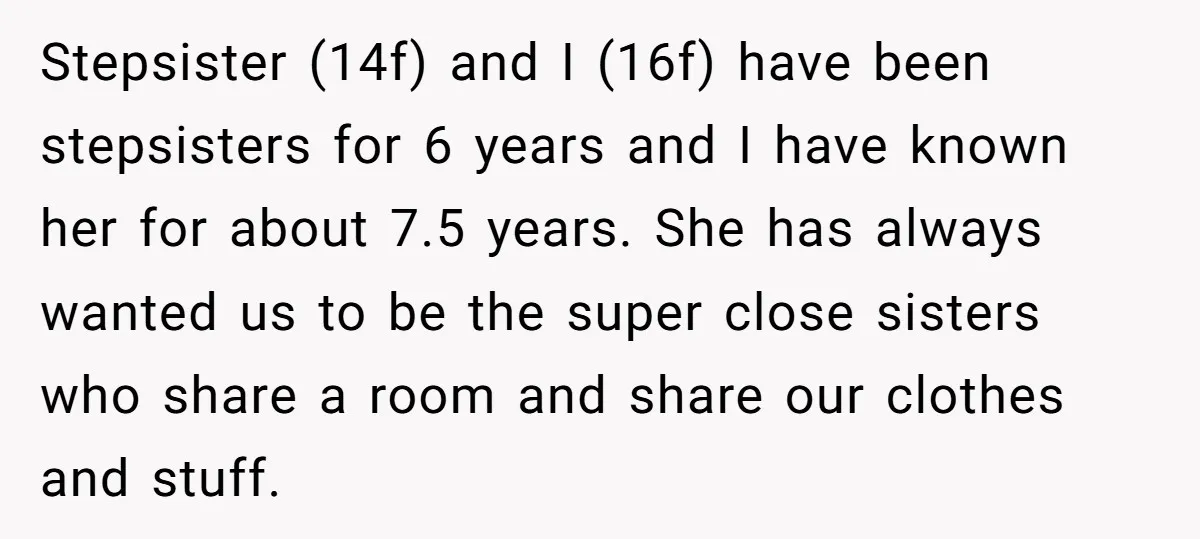 Stepsister (14f) and I (16f) have been stepsisters for 6 years and I have known her for about 7.5 years. She has always wanted us to be the super close...