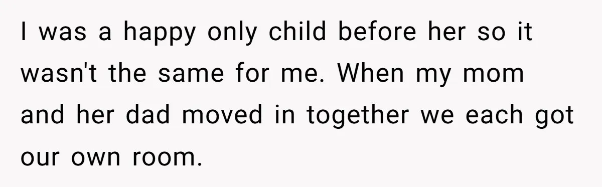 I was a happy only child before her so it wasn't the same for me. When my mom and her dad moved in together we each got our own room.