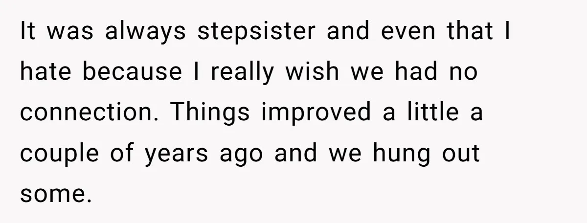 It was always stepsister and even that I hate because I really wish we had no connection. Things improved a little a couple of years ago and we hung out...