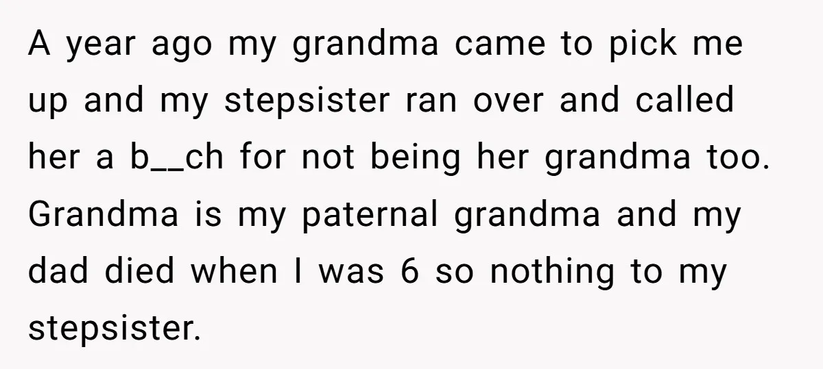 A year ago my grandma came to pick me up and my stepsister ran over and called her a b__ch for not being her grandma too. Grandma is my paternal...