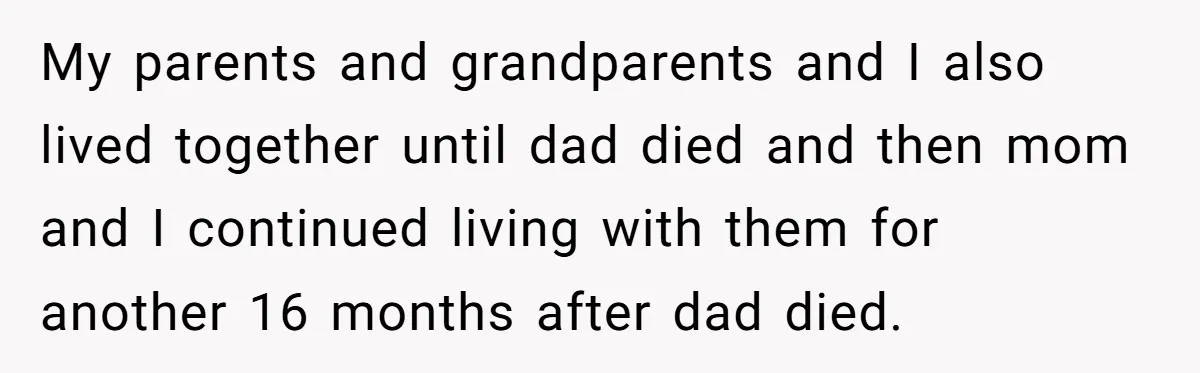 My parents and grandparents and I also lived together until dad died and then mom and I continued living with them for another 16 months after dad died.