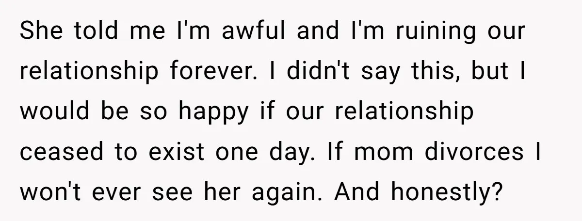 She told me I'm awful and I'm ruining our relationship forever. I didn't say this, but I would be so happy if our relationship ceased to exist one day. If...
