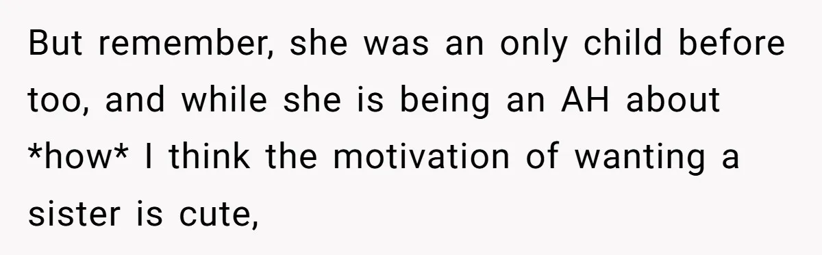 But remember, she was an only child before too, and while she is being an AH about *how* I think the motivation of wanting a sister is cute,