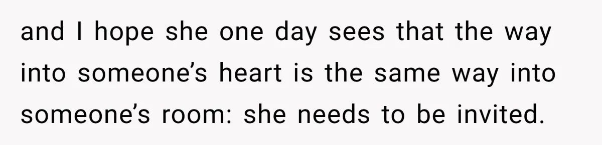 and I hope she one day sees that the way into someone’s heart is the same way into someone’s room: she needs to be invited.