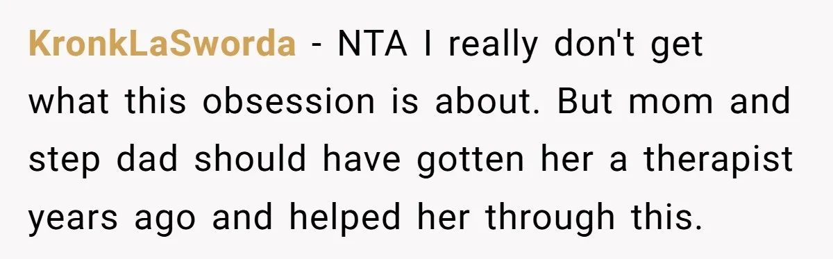 KronkLaSworda − NTA I really don't get what this obsession is about. But mom and step dad should have gotten her a therapist years ago and helped her through this.