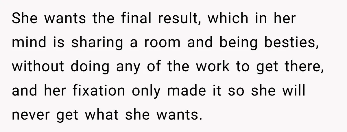 She wants the final result, which in her mind is sharing a room and being besties, without doing any of the work to get there, and her fixation only made...