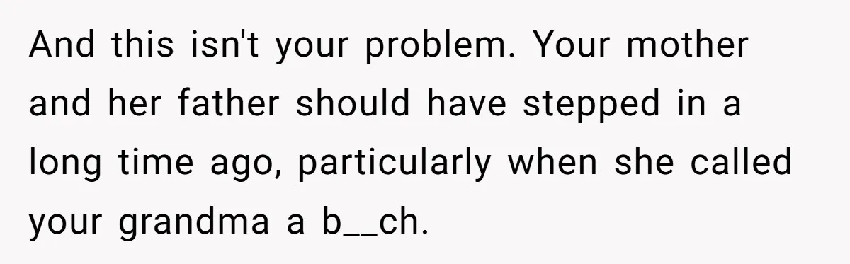 And this isn't your problem. Your mother and her father should have stepped in a long time ago, particularly when she called your grandma a b__ch.