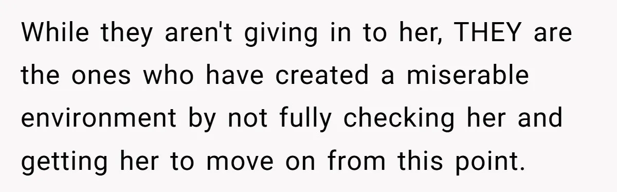 While they aren't giving in to her, THEY are the ones who have created a miserable environment by not fully checking her and getting her to move on from this...