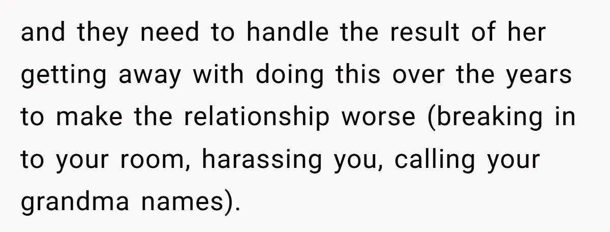 and they need to handle the result of her getting away with doing this over the years to make the relationship worse (breaking in to your room, harassing you, calling...