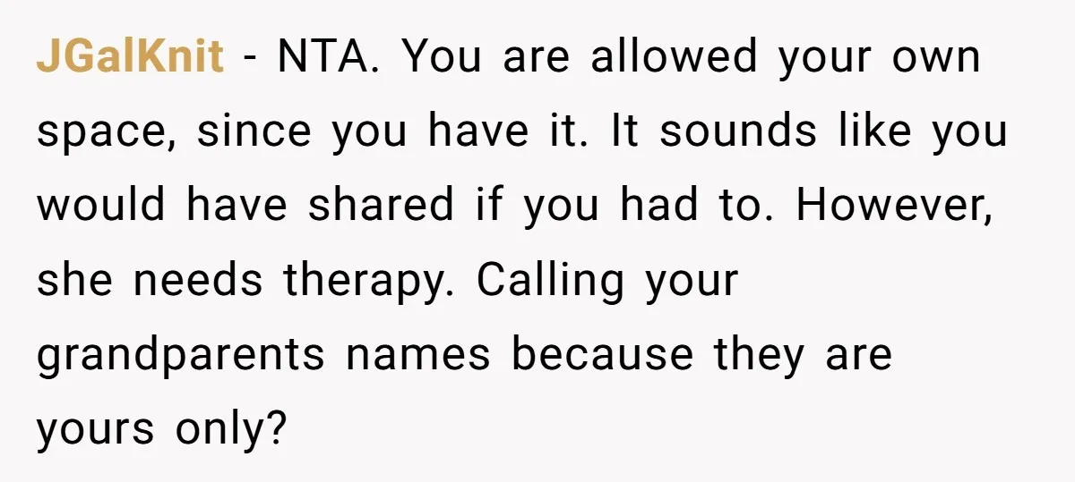 JGalKnit − NTA. You are allowed your own space, since you have it. It sounds like you would have shared if you had to. However, she needs therapy. Calling your...