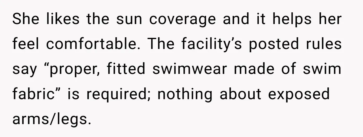 She likes the sun coverage and it helps her feel comfortable. The facility’s posted rules say “proper, fitted swimwear made of swim fabric” is required; nothing about exposed arms/legs.