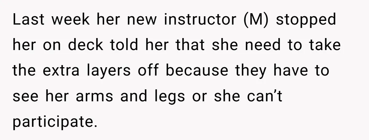 Last week her new instructor (M) stopped her on deck told her that she need to take the extra layers off because they have to see her arms and legs...