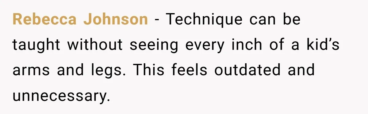 Rebecca Johnson - Technique can be taught without seeing every inch of a kid’s arms and legs. This feels outdated and unnecessary.