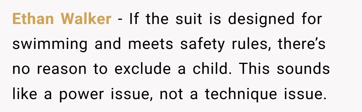 Ethan Walker - If the suit is designed for swimming and meets safety rules, there’s no reason to exclude a child. This sounds like a power issue, not a technique...