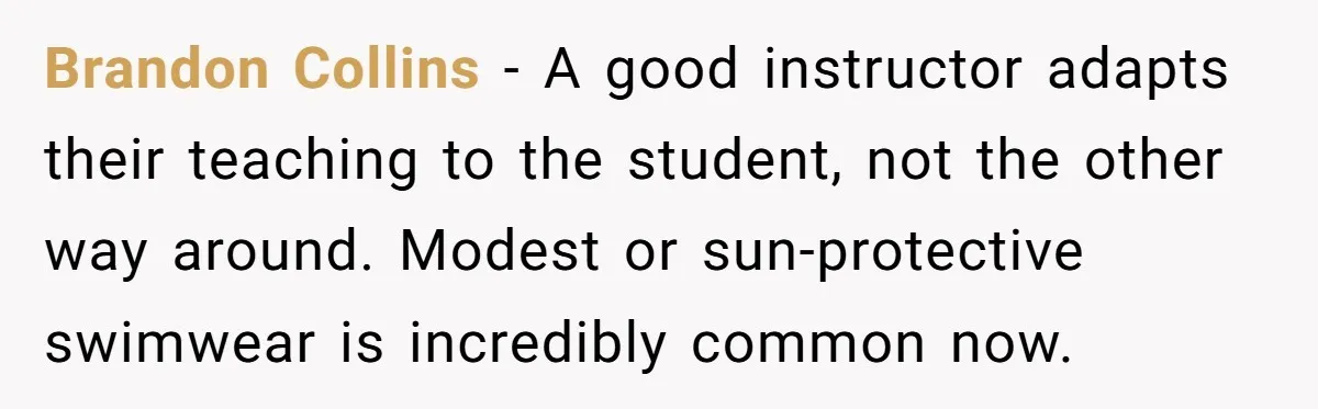 Brandon Collins - A good instructor adapts their teaching to the student, not the other way around. Modest or sun-protective swimwear is incredibly common now.