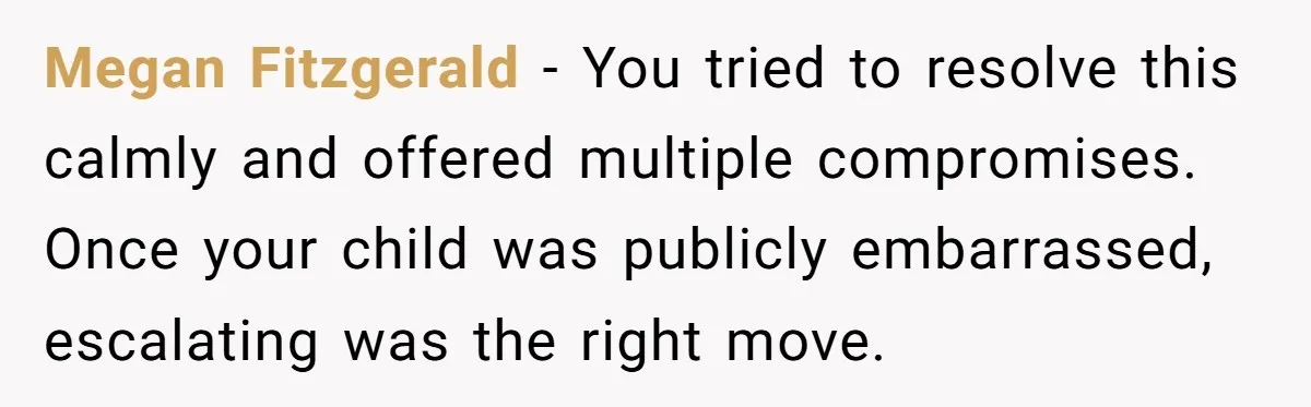Megan Fitzgerald - You tried to resolve this calmly and offered multiple compromises. Once your child was publicly embarrassed, escalating was the right move.