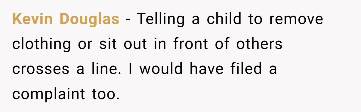 Kevin Douglas - Telling a child to remove clothing or sit out in front of others crosses a line. I would have filed a complaint too.
