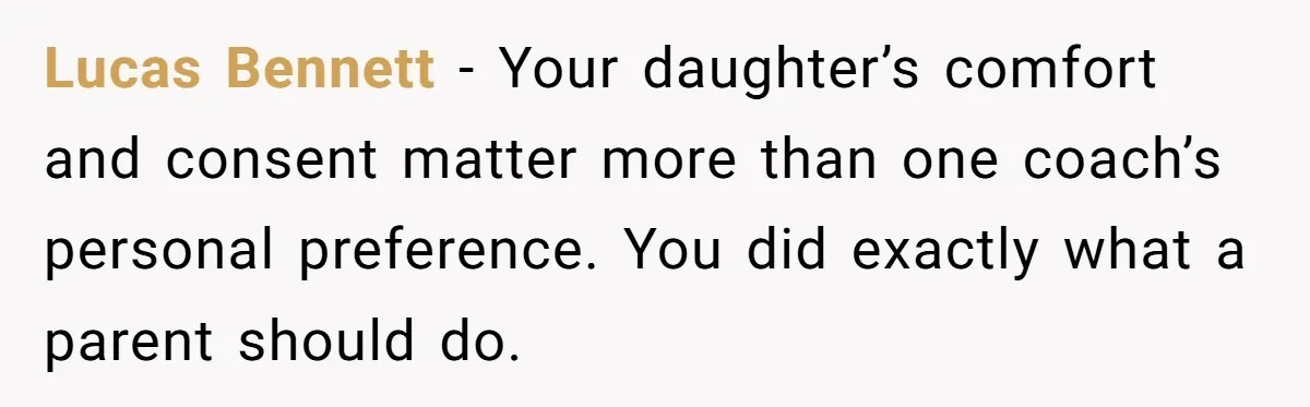 Lucas Bennett - Your daughter’s comfort and consent matter more than one coach’s personal preference. You did exactly what a parent should do.