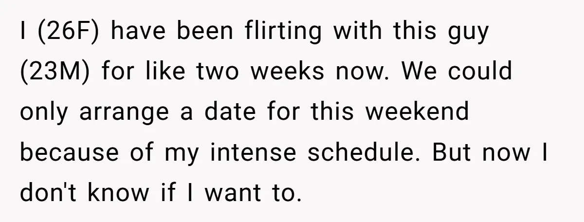 I (26F) have been flirting with this guy (23M) for like two weeks now. We could only arrange a date for this weekend because of my intense schedule. But now...