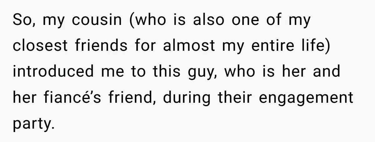So, my cousin (who is also one of my closest friends for almost my entire life) introduced me to this guy, who is her and her fiancé’s friend, during their...