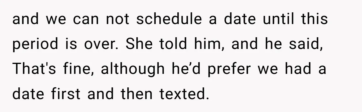 and we can not schedule a date until this period is over. She told him, and he said, That's fine, although he’d prefer we had a date first and then...