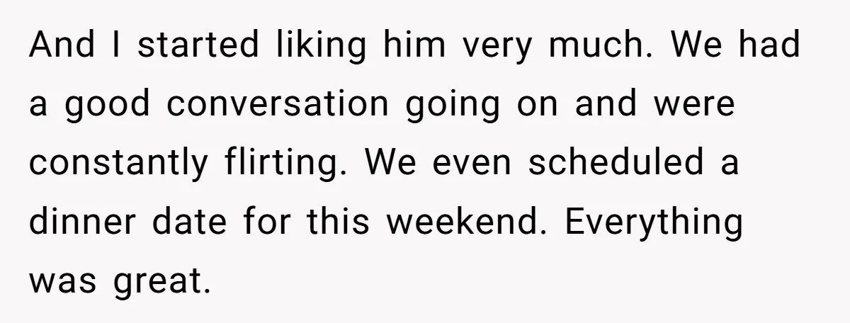And I started liking him very much. We had a good conversation going on and were constantly flirting. We even scheduled a dinner date for this weekend. Everything was great.