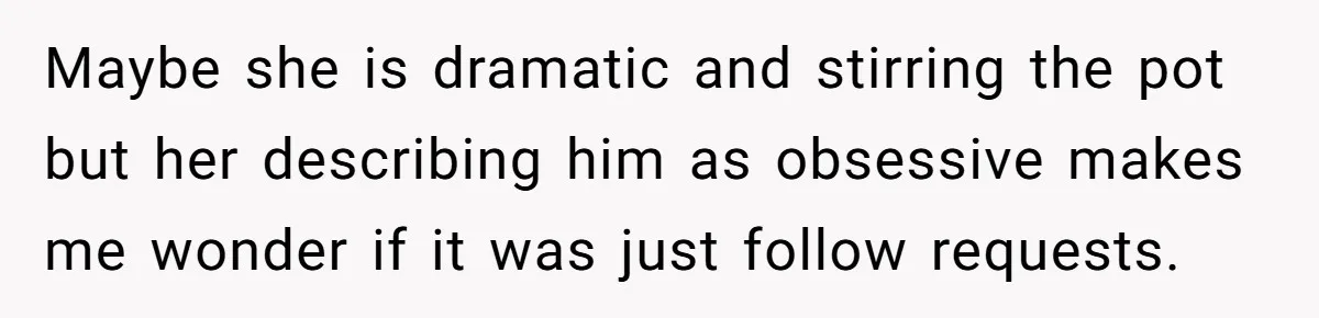 Maybe she is dramatic and stirring the pot but her describing him as obsessive makes me wonder if it was just follow requests.
