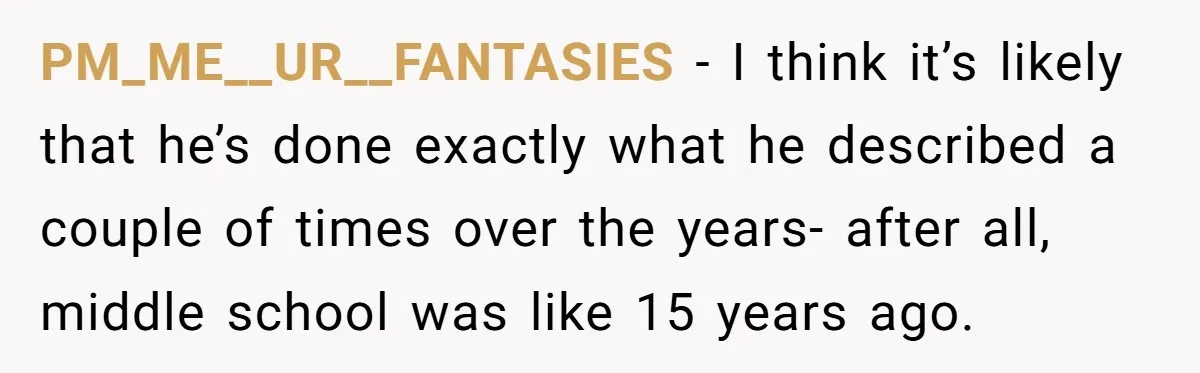 PM_ME__UR__FANTASIES − I think it’s likely that he’s done exactly what he described a couple of times over the years- after all, middle school was like 15 years ago.