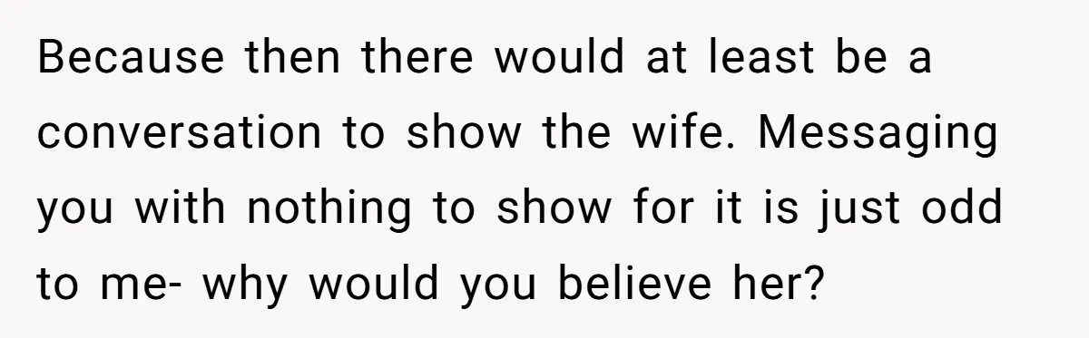 Because then there would at least be a conversation to show the wife. Messaging you with nothing to show for it is just odd to me- why would you believe...