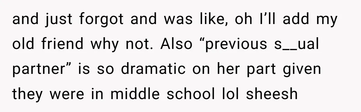 and just forgot and was like, oh I’ll add my old friend why not. Also “previous s__ual partner” is so dramatic on her part given they were in middle school...