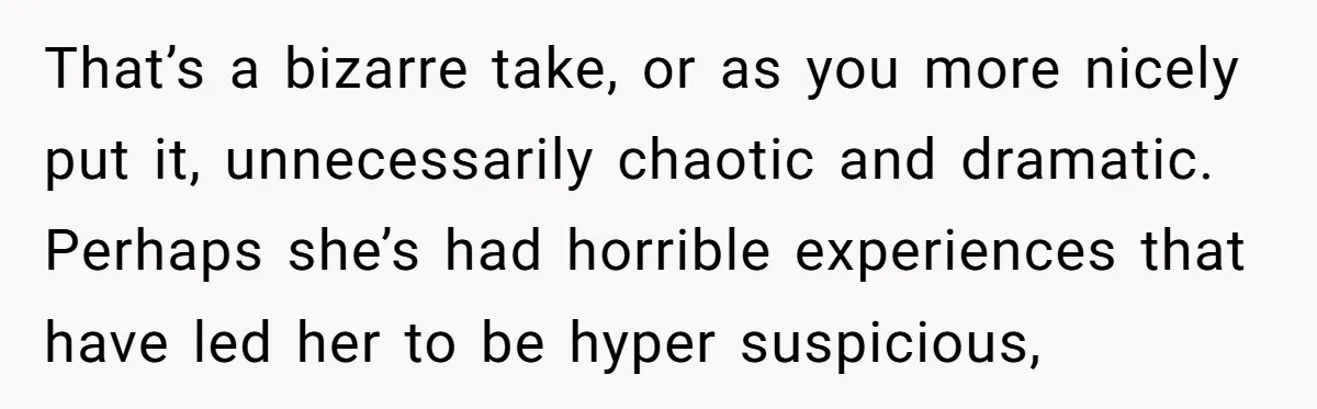 That’s a bizarre take, or as you more nicely put it, unnecessarily chaotic and dramatic. Perhaps she’s had horrible experiences that have led her to be hyper suspicious,