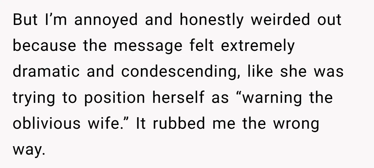 But I’m annoyed and honestly weirded out because the message felt extremely dramatic and condescending, like she was trying to position herself as “warning the oblivious wife.” It rubbed me...