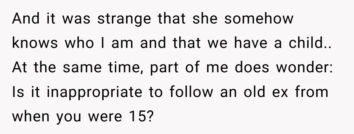 And it was strange that she somehow knows who I am and that we have a child.. At the same time, part of me does wonder: Is it inappropriate to...