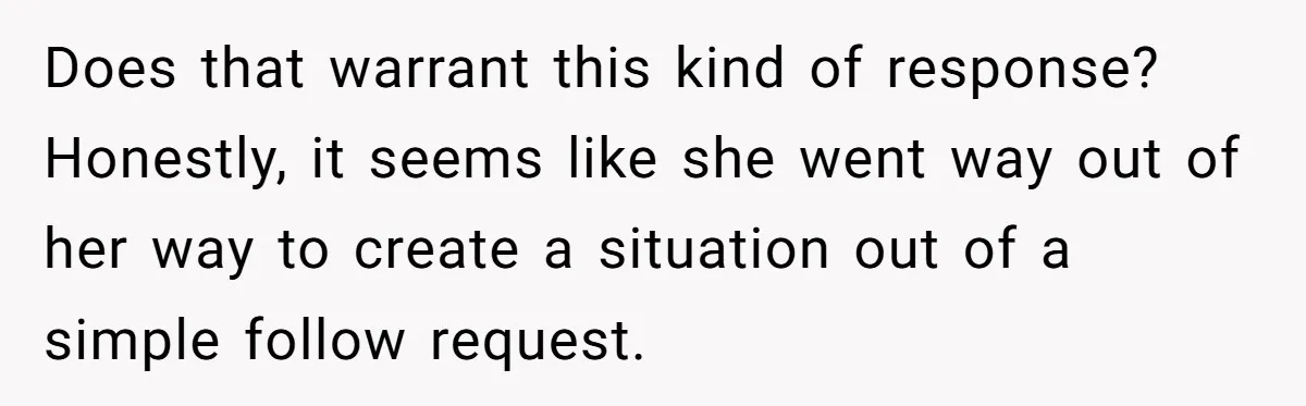 Does that warrant this kind of response?Honestly, it seems like she went way out of her way to create a situation out of a simple follow request.