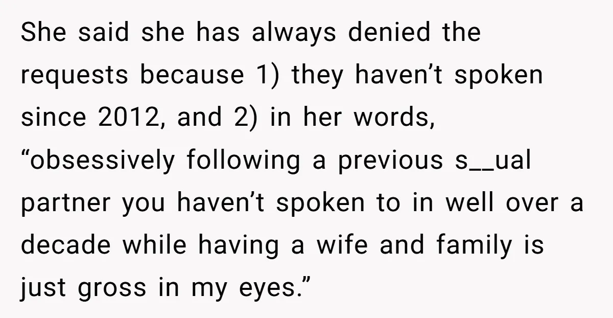 She said she has always denied the requests because 1) they haven’t spoken since 2012, and 2) in her words, “obsessively following a previous s__ual partner you haven’t spoken to...