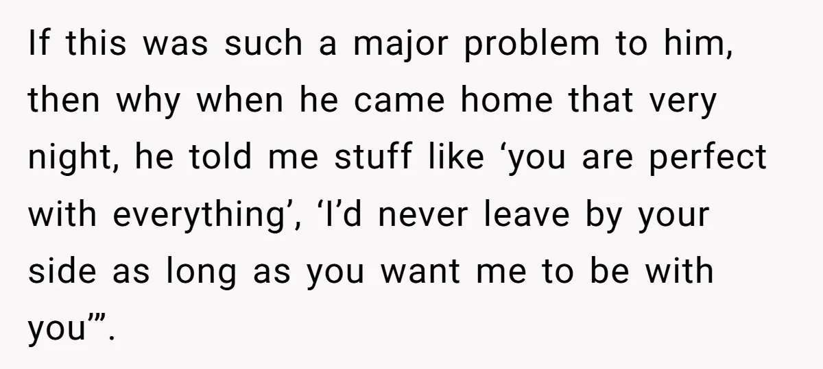 If this was such a major problem to him, then why when he came home that very night, he told me stuff like ‘you are perfect with everything’, ‘I’d never...