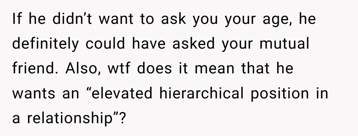 If he didn’t want to ask you your age, he definitely could have asked your mutual friend. Also, wtf does it mean that he wants an “elevated hierarchical position in...