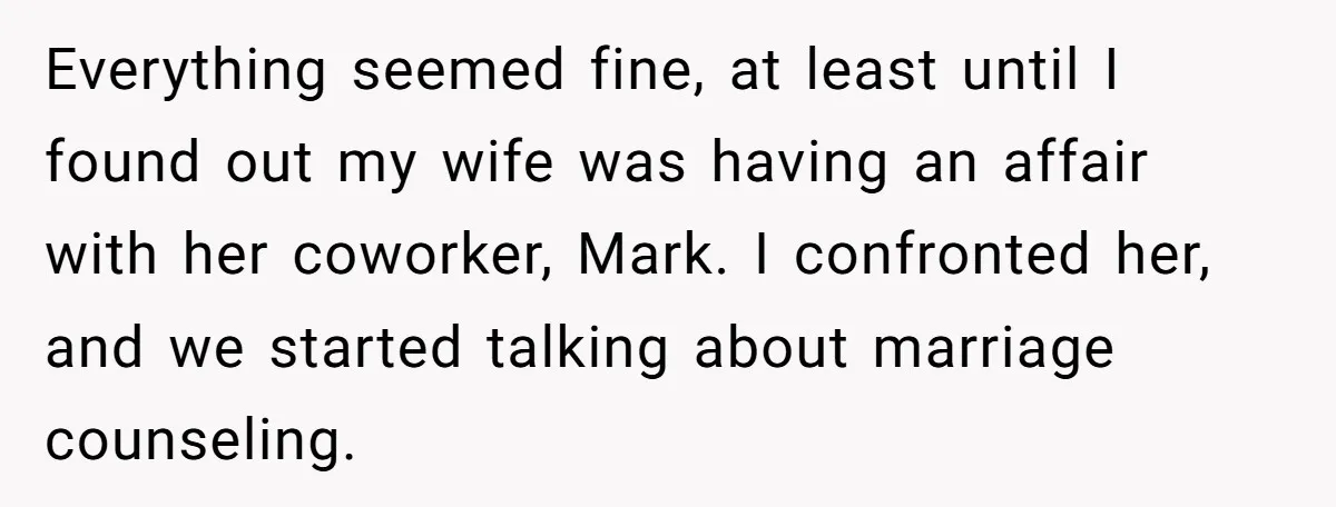 Everything seemed fine, at least until I found out my wife was having an affair with her coworker, Mark. I confronted her, and we started talking about marriage counseling.