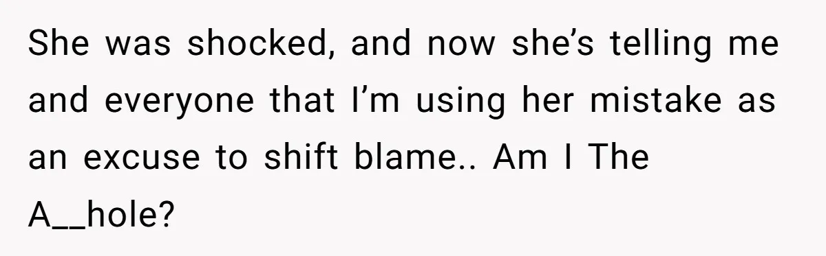 She was shocked, and now she’s telling me and everyone that I’m using her mistake as an excuse to shift blame.. Am I The A__hole?