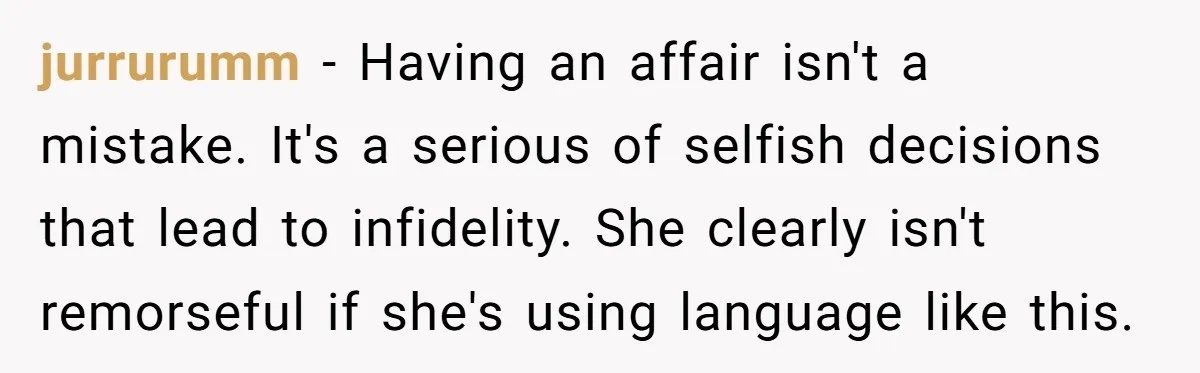jurrurumm − Having an affair isn't a mistake. It's a serious of selfish decisions that lead to infidelity. She clearly isn't remorseful if she's using language like this.