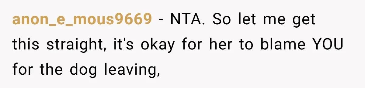 anon_e_mous9669 − NTA. So let me get this straight, it's okay for her to blame YOU for the dog leaving,
